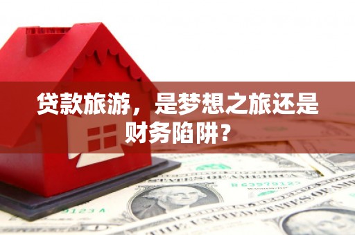 吴堡贷款旅游，是梦想之旅还是财务陷阱？