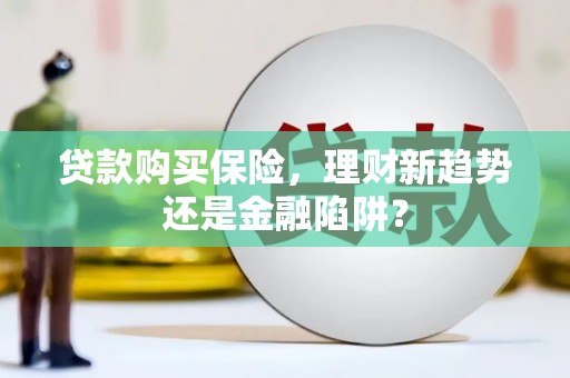 吴堡贷款购买保险，理财新趋势还是金融陷阱？