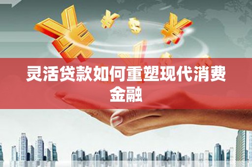 吴堡灵活贷款如何重塑现代消费金融