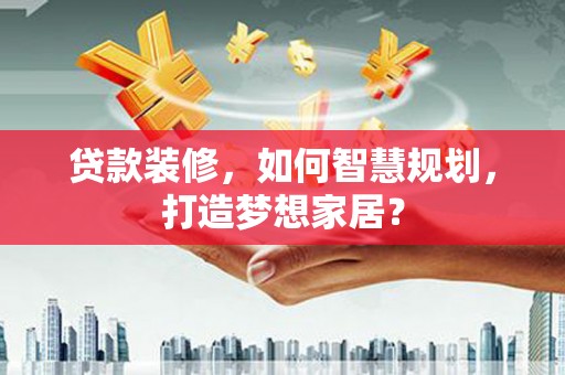 吴堡贷款装修，如何智慧规划，打造梦想家居？