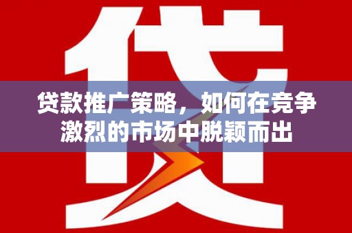 吴堡贷款推广策略，如何在竞争激烈的市场中脱颖而出