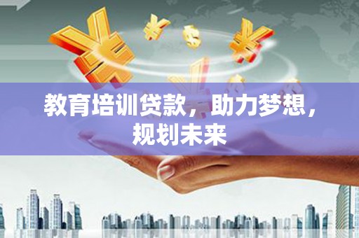 吴堡教育培训贷款，助力梦想，规划未来