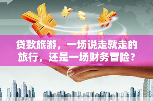 吴堡贷款旅游，一场说走就走的旅行，还是一场财务冒险？