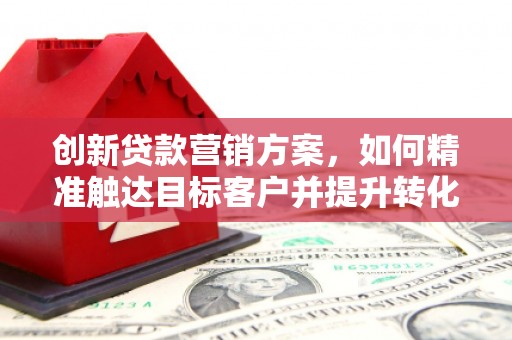吴堡创新贷款营销方案，如何精准触达目标客户并提升转化率