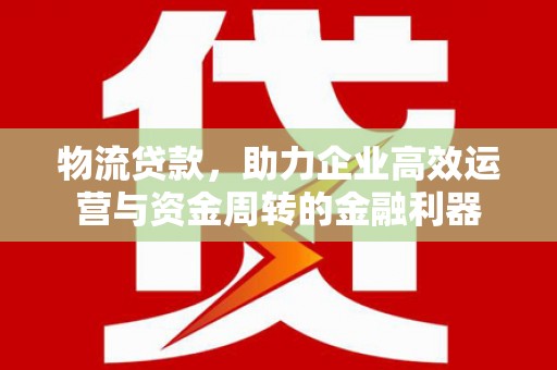 吴堡物流贷款，助力企业高效运营与资金周转的金融利器