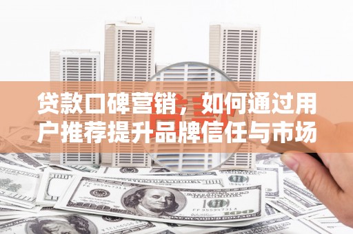 吴堡贷款口碑营销，如何通过用户推荐提升品牌信任与市场份额