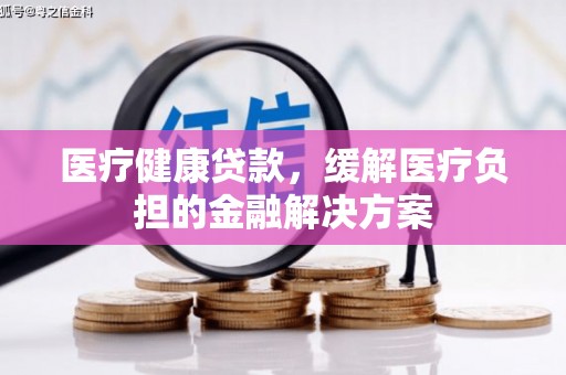 吴堡医疗健康贷款，缓解医疗负担的金融解决方案