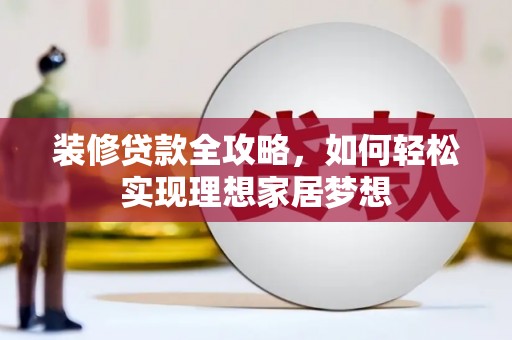 吴堡装修贷款全攻略，如何轻松实现理想家居梦想