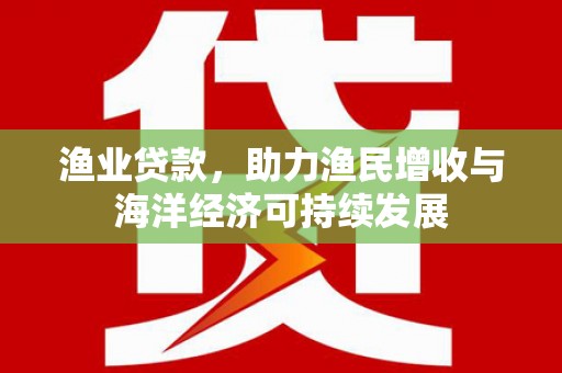 吴堡渔业贷款，助力渔民增收与海洋经济可持续发展