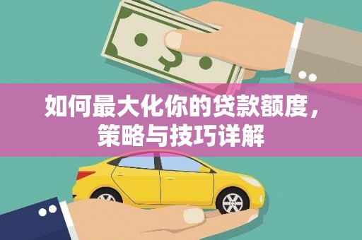 吴堡如何最大化你的贷款额度，策略与技巧详解