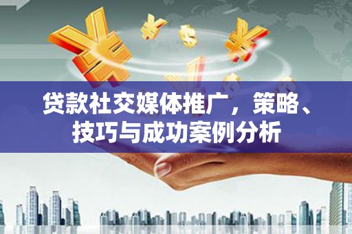 吴堡贷款社交媒体推广，策略、技巧与成功案例分析