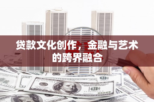 吴堡贷款文化创作，金融与艺术的跨界融合