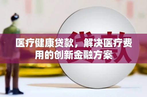 吴堡医疗健康贷款，解决医疗费用的创新金融方案