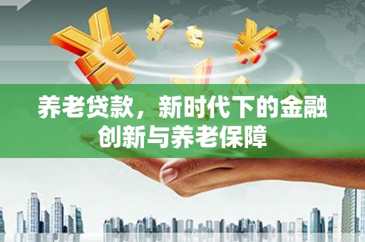 吴堡养老贷款，新时代下的金融创新与养老保障