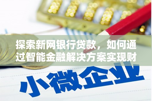 吴堡探索新网银行贷款，如何通过智能金融解决方案实现财富增长