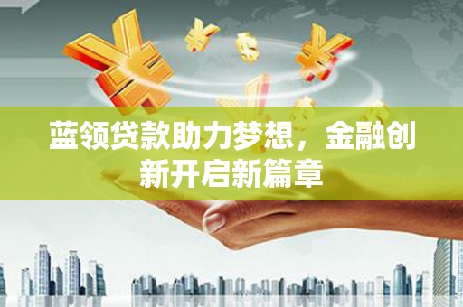 吴堡蓝领贷款助力梦想，金融创新开启新篇章