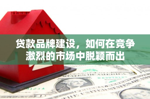 吴堡贷款品牌建设，如何在竞争激烈的市场中脱颖而出