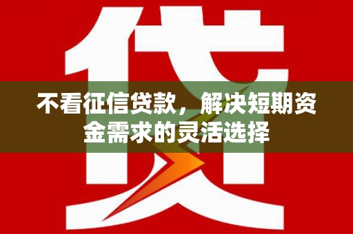吴堡不看征信贷款，解决短期资金需求的灵活选择