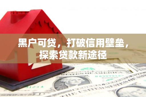 吴堡黑户可贷，打破信用壁垒，探索贷款新途径