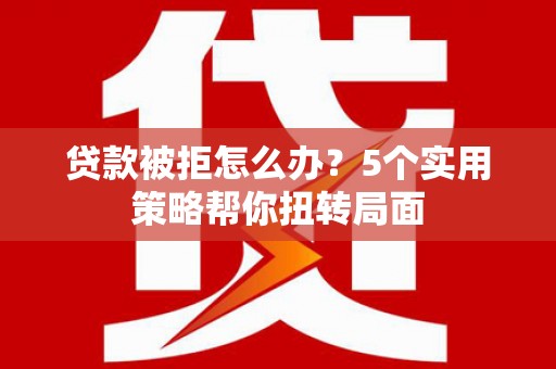 吴堡贷款被拒怎么办？5个实用策略帮你扭转局面