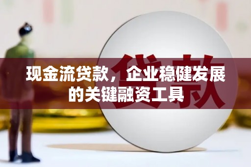 吴堡现金流贷款，企业稳健发展的关键融资工具