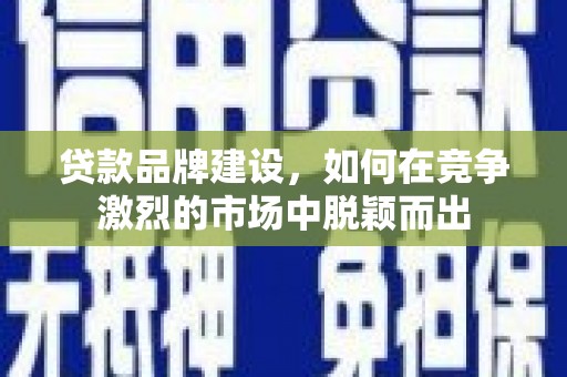 吴堡贷款品牌建设，如何在竞争激烈的市场中脱颖而出