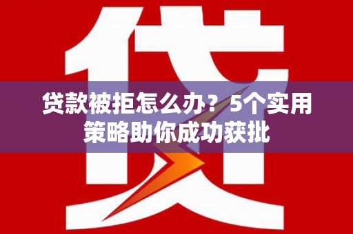 吴堡贷款被拒怎么办？5个实用策略助你成功获批