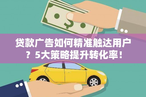 吴堡贷款广告如何精准触达用户？5大策略提升转化率！