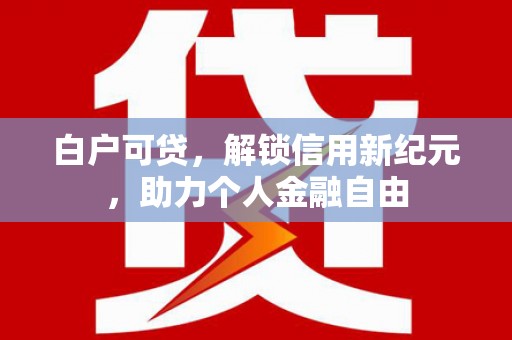吴堡白户可贷，解锁信用新纪元，助力个人金融自由
