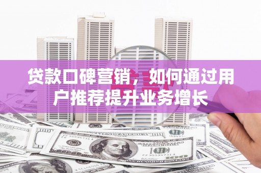 吴堡贷款口碑营销，如何通过用户推荐提升业务增长