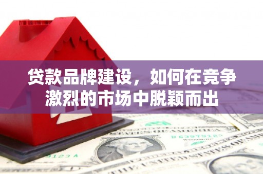 吴堡贷款品牌建设，如何在竞争激烈的市场中脱颖而出