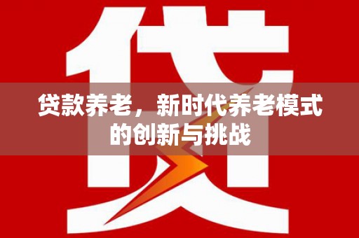 吴堡贷款养老，新时代养老模式的创新与挑战
