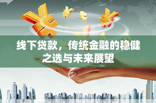 吴堡线下贷款，传统金融的稳健之选与未来展望