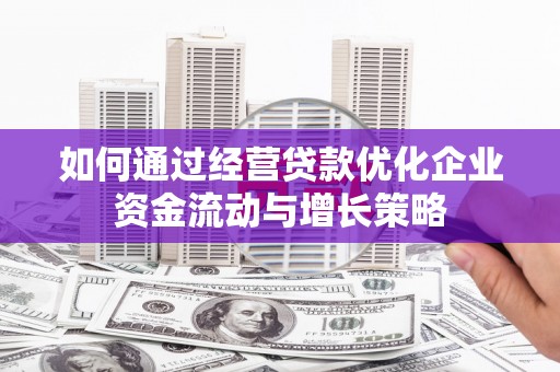 吴堡如何通过经营贷款优化企业资金流动与增长策略