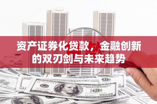 吴堡资产证券化贷款，金融创新的双刃剑与未来趋势