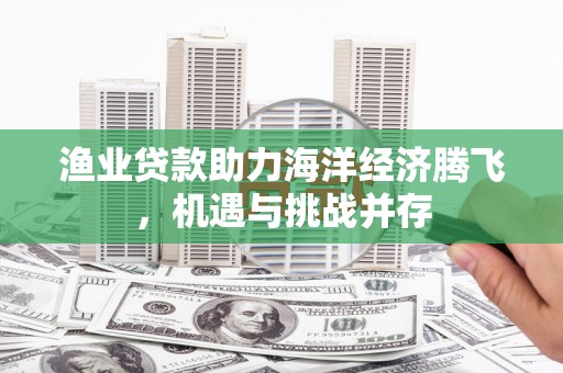 吴堡渔业贷款助力海洋经济腾飞，机遇与挑战并存