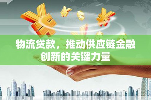 吴堡物流贷款，推动供应链金融创新的关键力量