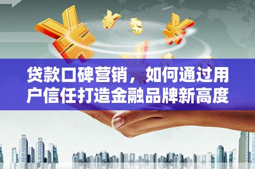 吴堡贷款口碑营销，如何通过用户信任打造金融品牌新高度