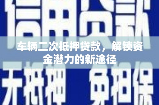 吴堡车辆二次抵押贷款，解锁资金潜力的新途径