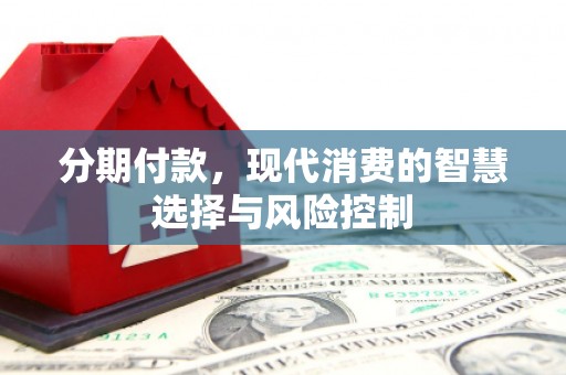 吴堡分期付款，现代消费的智慧选择与风险控制