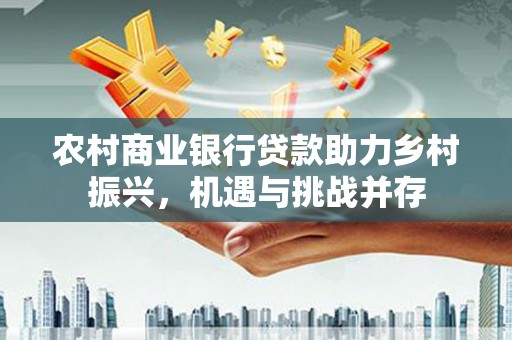 吴堡农村商业银行贷款助力乡村振兴，机遇与挑战并存