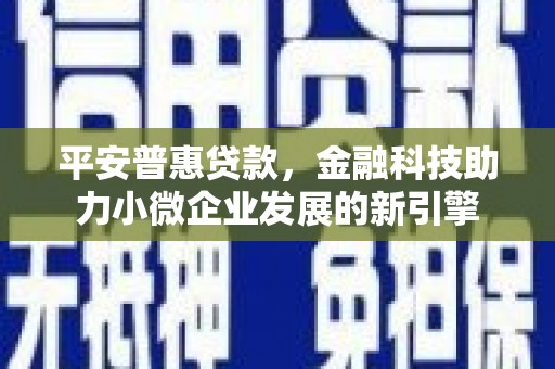 吴堡平安普惠贷款，金融科技助力小微企业发展的新引擎
