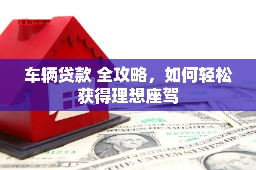吴堡车辆贷款 全攻略，如何轻松获得理想座驾