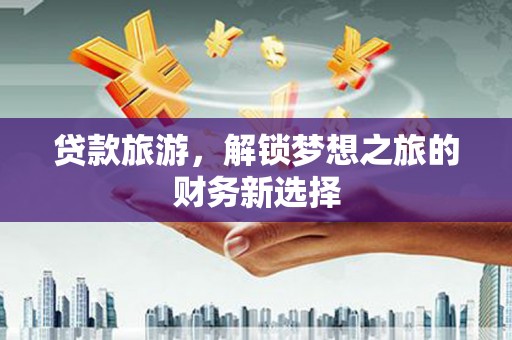 吴堡贷款旅游，解锁梦想之旅的财务新选择