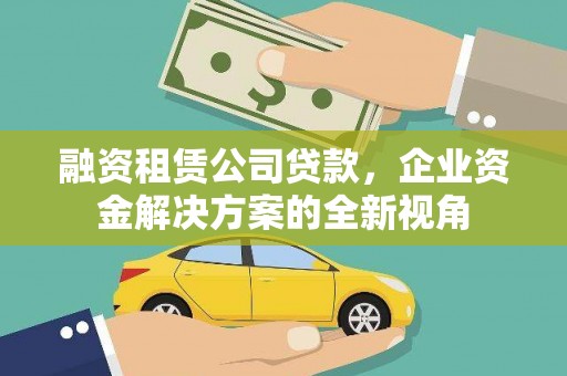 吴堡融资租赁公司贷款，企业资金解决方案的全新视角