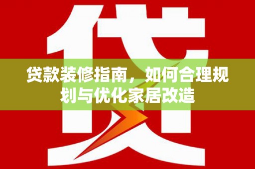 吴堡贷款装修指南，如何合理规划与优化家居改造