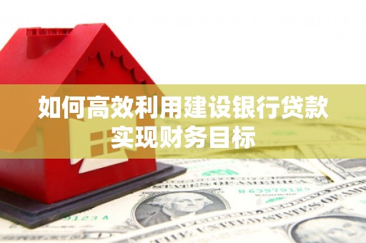 吴堡如何高效利用建设银行贷款实现财务目标