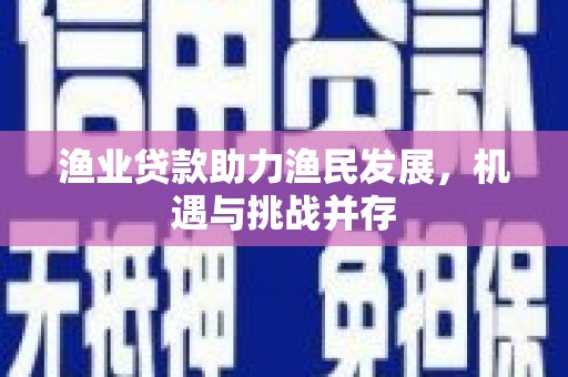 吴堡渔业贷款助力渔民发展，机遇与挑战并存