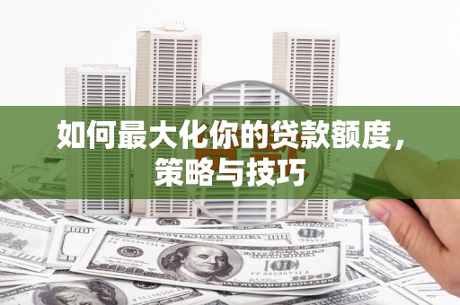吴堡如何最大化你的贷款额度，策略与技巧