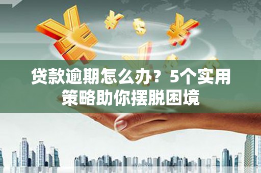 吴堡贷款逾期怎么办？5个实用策略助你摆脱困境